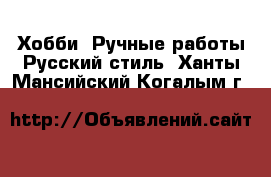 Хобби. Ручные работы Русский стиль. Ханты-Мансийский,Когалым г.